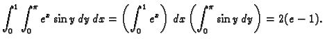 $\displaystyle \int_0^1\int_0^{\pi} e^x\sin y\,dy\,dx=
\left(\int_0^1 e^x\right)\,dx\left(\int_0^{\pi} \sin
y\,dy\right)=2(e-1).$