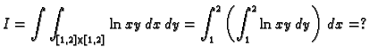 $\displaystyle I=\int\int_{[1,2]\times[1,2]} \ln xy\,dx\,dy=
\int_1^2 \left(\int_1^2 \ln xy\,dy\right)\,dx=?$