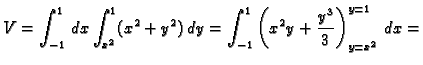 $\displaystyle V=\int_{-1}^1\,dx\int_{x^2}^{1} (x^2+y^2)\,dy=
\int_{-1}^1 \left(x^2y+\frac{y^3}{3}\right)_{y=x^2}^{y=1}\,dx=$