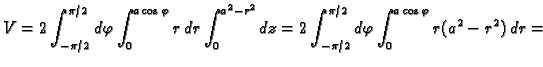 $\displaystyle V=2\int_{-\pi/2}^{\pi/2}d\varphi\int_0^{a\cos\varphi} r\,dr
\int_0^{a^2-r^2}dz=2\int_{-\pi/2}^{\pi/2}d\varphi\int_0^{a\cos\varphi}
r(a^2-r^2)\,dr=$