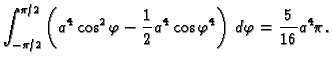 $\displaystyle \int_{-\pi/2}^{\pi/2}
\left(a^4\cos^2\varphi-\frac{1}{2}a^4\cos\varphi^4\right)\,d\varphi=
\frac{5}{16}a^4\pi.$