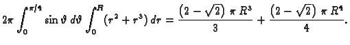 $\displaystyle 2\pi\int_0^{\pi/4}\sin\vartheta\,d\vartheta\int_0^R
(r^2+r^3)\,d...
... \,\pi \,{R^3}}{3}} +
{\frac{\left( 2 - {\sqrt{2}} \right) \,\pi \,{R^4}}{4}}.$