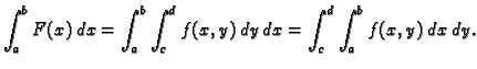 $\displaystyle \int_a^b F(x)\,dx=\int_a^b\int_c^d f(x,y)\,dy\,dx=
\int_c^d\int_a^b f(x,y)\,dx\,dy.$