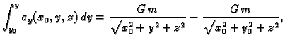 $\displaystyle \int_{y_0}^y a_y(x_0,y,z)\,dy = \frac{G\,m}{\sqrt{x_0^2 + y^2 + z^2}} -
\frac{G\,m}{\sqrt{x_0^2 + y_0^2 + z^2}},$