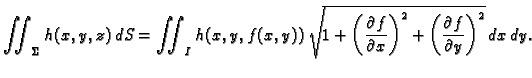 $\displaystyle \iint_{\Sigma} h(x,y,z)\,dS= \iint_I
h(x,y,f(x,y))\,\sqrt{1+\left...
...}{\partial x}\right)^2 +
\left(\frac{\partial f}{\partial y}\right)^2}\,dx\,dy.$