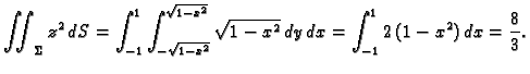 $\displaystyle \iint_{\Sigma} z^2\,dS=\int_{-1}^1
\int_{-\sqrt{1-x^2}}^{\sqrt{1-x^2}} \sqrt{1 - x^2}\,dy\,dx=
\int_{-1}^1 2\,(1 - x^2)\,dx= \frac{8}{3}.$