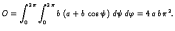 $\displaystyle O= \int_0^{2\,\pi}\int_0^{2\,\pi} b\,\left( a + b\,\cos \psi
\right)\,d\psi\,d\varphi=4\,a\,b\,{{\pi }^2}.$