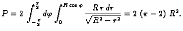 $\displaystyle P=2\,\int_{-\frac{\pi}{2}}^{\frac{\pi}{2}}d\varphi
\int_0^{R\,\cos\varphi} \frac{R\,r\,dr}{\sqrt{R^2 -r^2}}=2\,\left(
\pi -2 \right) \,{R^2} .$