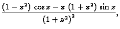 $\displaystyle \frac{\left( 1 - {z^2} \right) \,\cos z - z\,\left( 1 + {z^2}
\right) \,\sin z}{\left( 1 + {z^2}\right)^2},$