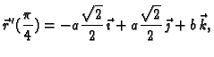 $\displaystyle \vec{r}\,'(\frac{\pi}{4})=-a\frac{\sqrt{2}}{2}\,\vec{\imath}+
a\frac{\sqrt{2}}{2}\,\vec{\jmath}+b\,\vec{k},$