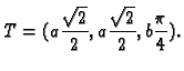 $\displaystyle T=(a\frac{\sqrt{2}}{2},a\frac{\sqrt{2}}{2},b\frac{\pi}{4}).$