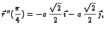 $\displaystyle \vec{r}\,''(\frac{\pi}{4})=-a\,\frac{\sqrt{2}}{2}\,\vec{\imath}-
a\,\frac{\sqrt{2}}{2}\,\vec{\jmath},$