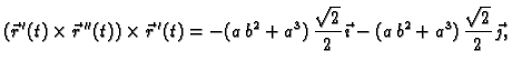 $\displaystyle (\vec{r}\,'(t)\times \vec{r}\,''(t))\times \vec{r}\,'(t)=
-(a\,b^...
...rac{\sqrt{2}}{2}\,\vec{\imath}-
(a\,b^2+a^3)\,\frac{\sqrt{2}}{2}\,\vec{\jmath},$