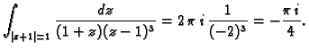 $\displaystyle \int_{\vert z+1\vert=1} \frac{dz}{(1+z)(z-1)^3} = 2\,\pi\,i\,\frac{1}{(-2)^3}
= -\frac{\pi\,i}{4}.$